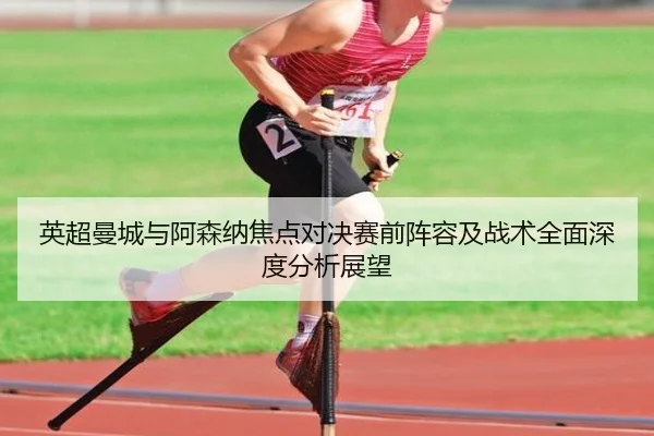 英超曼城与阿森纳焦点对决赛前阵容及战术全面深度分析展望（NANGONG SPORTS）